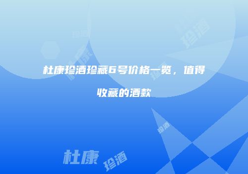 杜康珍酒珍藏6号价格一览，值得收藏的酒款