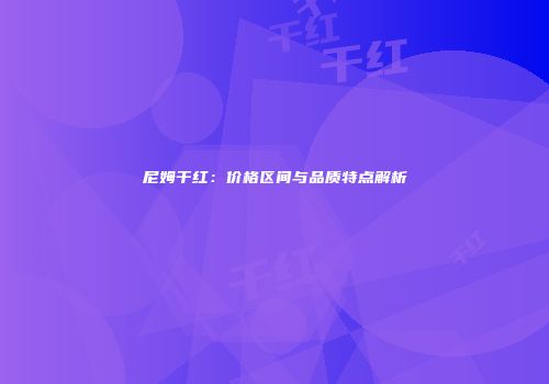 尼姆干红：价格区间与品质特点解析