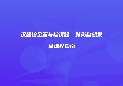 汉酱铂金蓝与棕汉酱：时尚自然发色选择指南