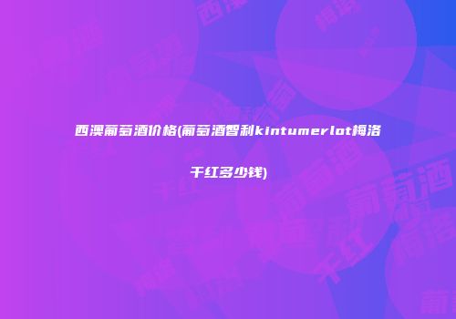 西澳葡萄酒价格(葡萄酒智利kintumerlot梅洛干红多少钱)