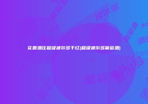 花园酒庄超级波尔多干红(超级波尔多葡萄酒)