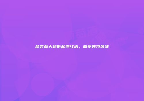 品尝意大利低起泡红酒，感受独特风味