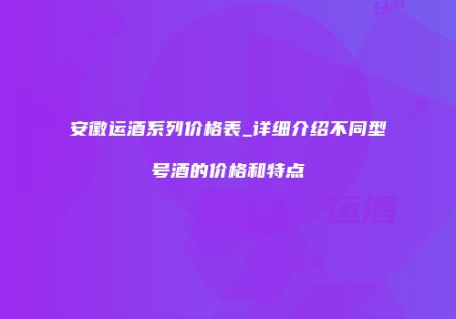 安徽运酒系列价格表_详细介绍不同型号酒的价格和特点