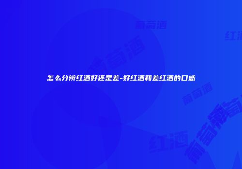 怎么分辨红酒好还是差-好红酒和差红酒的口感