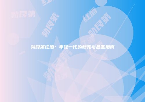 勃艮第红酒：年轻一代的新宠与品鉴指南