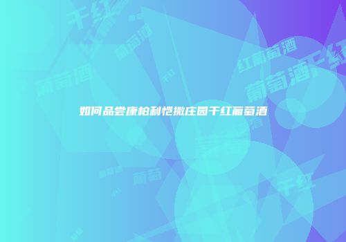 如何品尝康柏利恺撒庄园干红葡萄酒