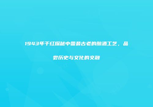 1943年干红探秘中国最古老的酿酒工艺，品尝历史与文化的交融