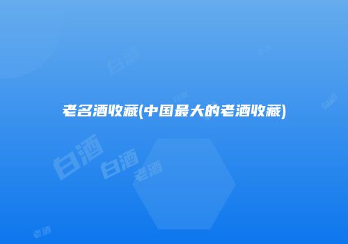 老名酒收藏(中国最大的老酒收藏)