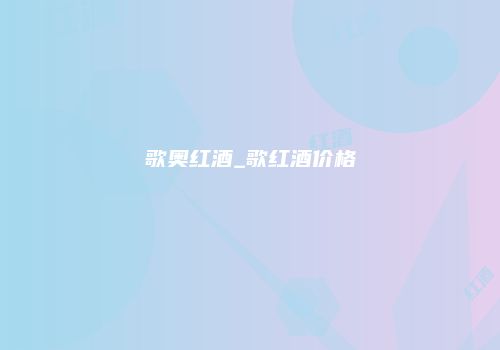歌奥红酒_歌红酒价格