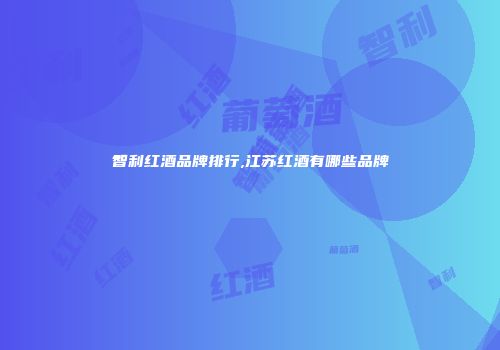 智利红酒品牌排行,江苏红酒有哪些品牌