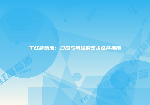 干红葡萄酒：口感与风味的艺术选择指南