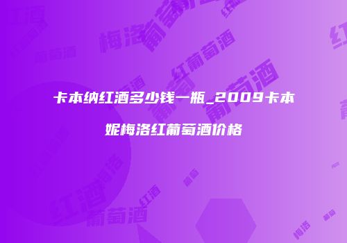 卡本纳红酒多少钱一瓶_2009卡本妮梅洛红葡萄酒价格