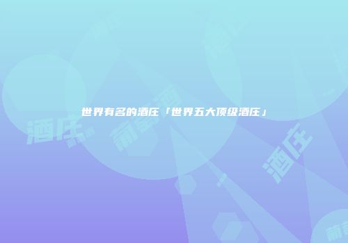 世界有名的酒庄「世界五大顶级酒庄」
