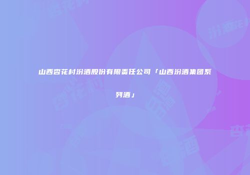 山西杏花村汾酒股份有限责任公司「山西汾酒集团系列酒」