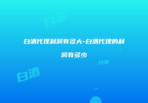 白酒代理利润有多大-白酒代理的利润有多少