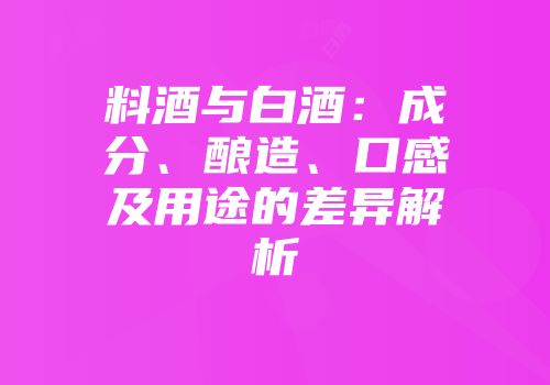 料酒与白酒：成分、酿造、口感及用途的差异解析