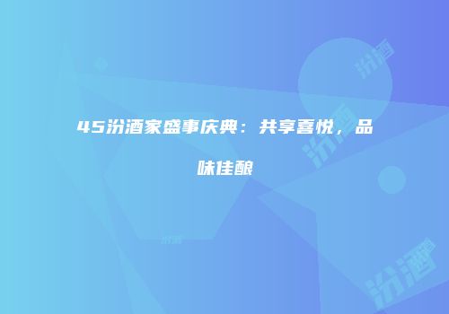 45汾酒家盛事庆典：共享喜悦，品味佳酿