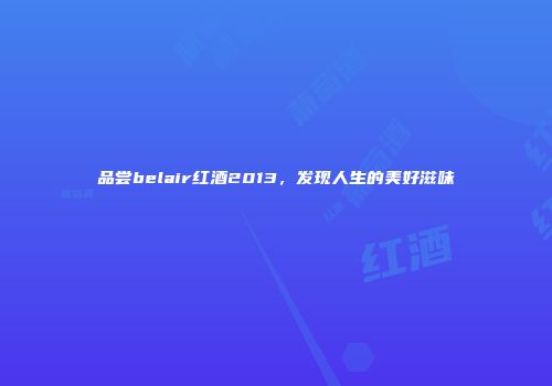 品尝belair红酒2013，发现人生的美好滋味
