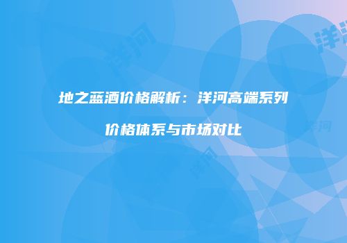 地之蓝酒价格解析：洋河高端系列价格体系与市场对比
