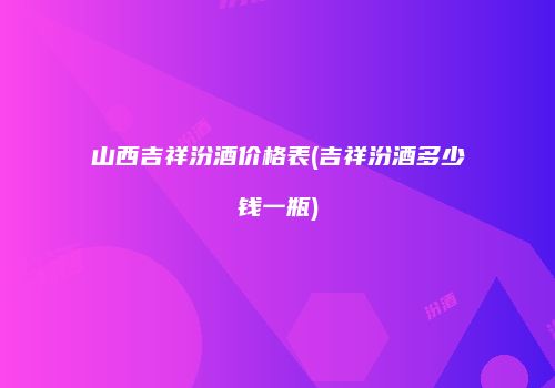 山西吉祥汾酒价格表(吉祥汾酒多少钱一瓶)
