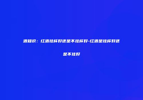 酒知识：红酒挂杯好还是不挂杯好-红酒是挂杯好还是不挂好