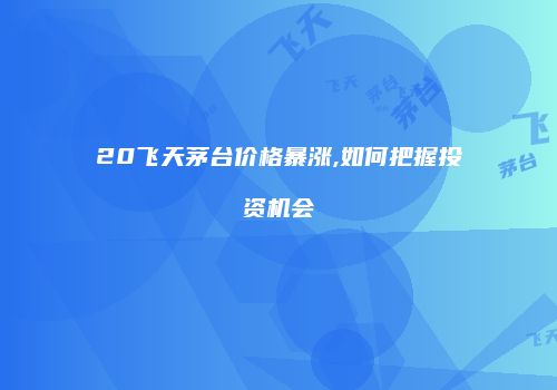 20飞天茅台价格暴涨,如何把握投资机会