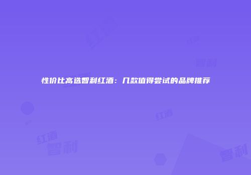 性价比高选智利红酒：几款值得尝试的品牌推荐