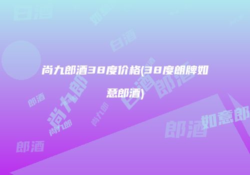 尚九郎酒38度价格(38度朗牌如意郎酒)
