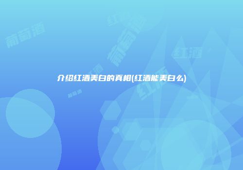 介绍红酒美白的真相(红酒能美白么)
