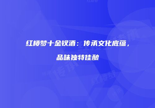 红楼梦十金钗酒：传承文化底蕴，品味独特佳酿