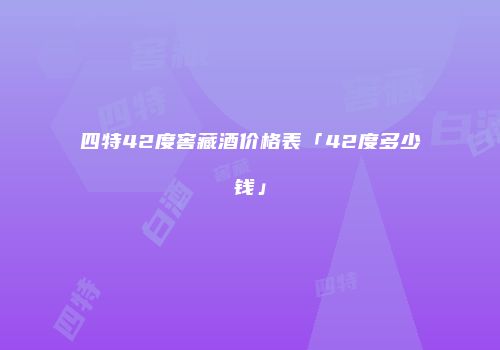 四特42度窖藏酒价格表「42度多少钱」