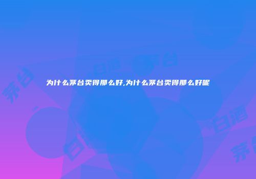 为什么茅台卖得那么好,为什么茅台卖得那么好呢