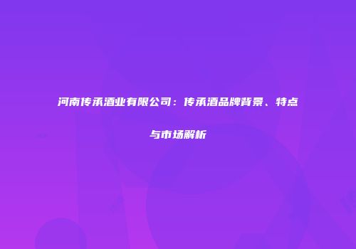 河南传承酒业有限公司：传承酒品牌背景、特点与市场解析