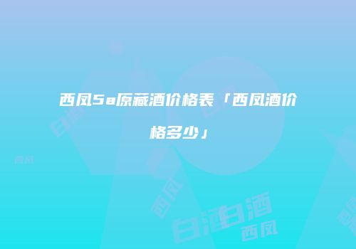 西凤5a原藏酒价格表「西凤酒价格多少」