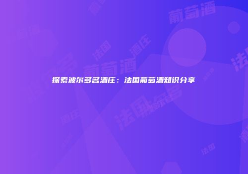 探索波尔多名酒庄：法国葡萄酒知识分享