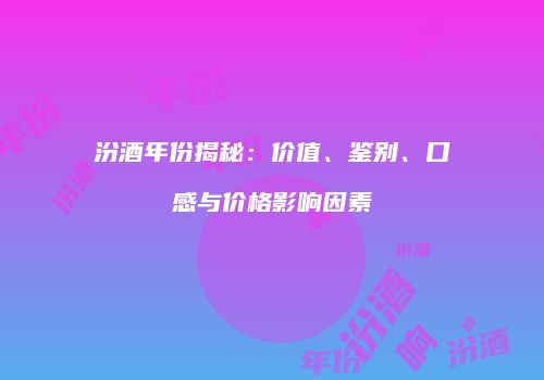 汾酒年份揭秘：价值、鉴别、口感与价格影响因素