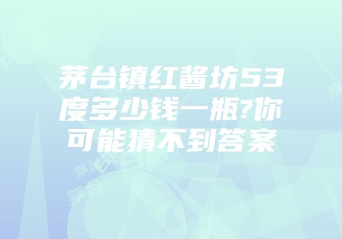茅台镇红酱坊53度多少钱一瓶?你可能猜不到答案