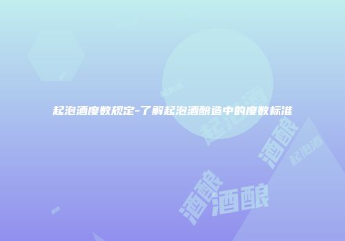 起泡酒度数规定-了解起泡酒酿造中的度数标准