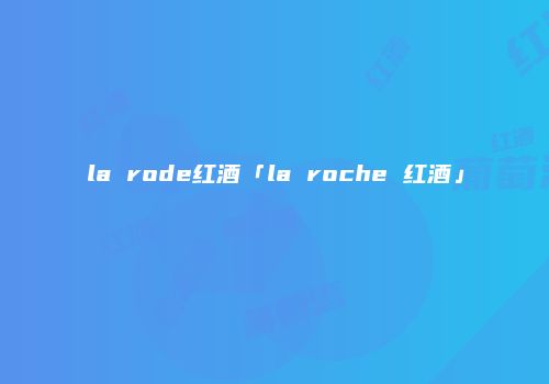la rode红酒「la roche 红酒」