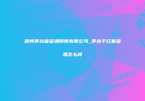 郑州茅台葡萄酒销售有限公司_茅台干红葡萄酒怎么样
