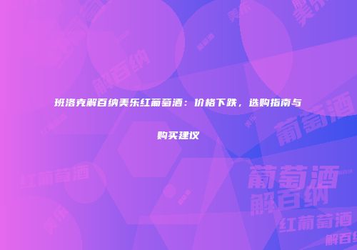 班洛克解百纳美乐红葡萄酒：价格下跌，选购指南与购买建议