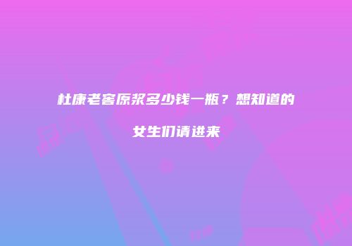 杜康老窖原浆多少钱一瓶？想知道的女生们请进来
