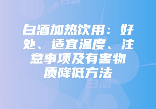 白酒加热饮用：好处、适宜温度、注意事项及有害物质降低方法