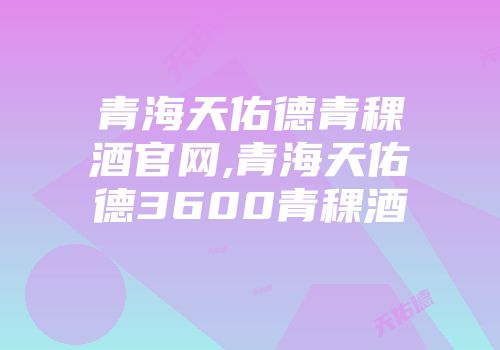 青海天佑德青稞酒官网,青海天佑德3600青稞酒