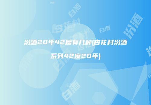 汾酒20年42度有几种(杏花村汾酒系列42度20年)