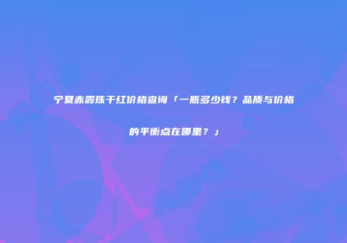 宁夏赤霞珠干红价格查询「一瓶多少钱？品质与价格的平衡点在哪里？」