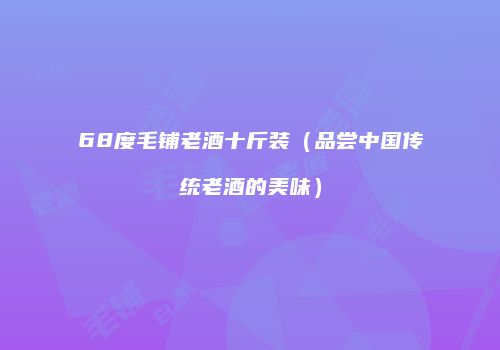 68度毛铺老酒十斤装（品尝中国传统老酒的美味）