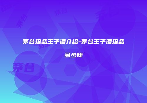 茅台珍品王子酒介绍-茅台王子酒珍品多少钱