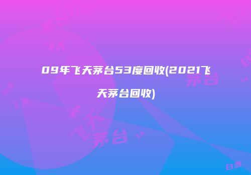 09年飞天茅台53度回收(2021飞天茅台回收)
