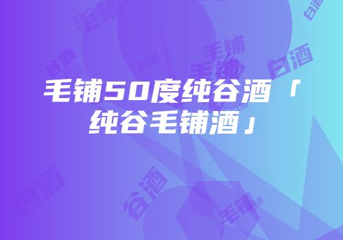 毛铺50度纯谷酒「纯谷毛铺酒」